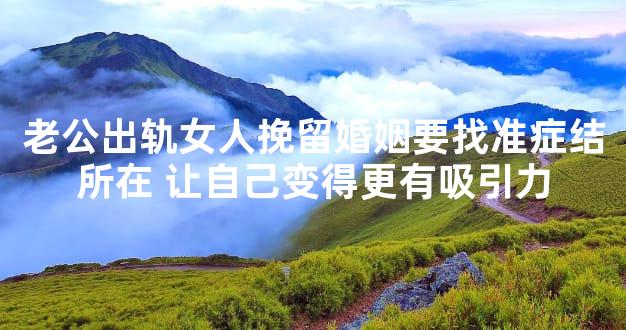 老公出轨女人挽留婚姻要找准症结所在 让自己变得更有吸引力